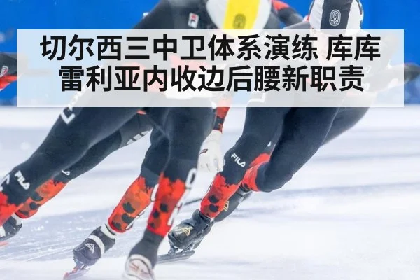 切尔西三中卫体系演练 库库雷利亚内收边后腰新职责