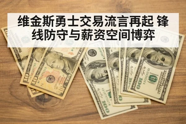 维金斯勇士交易流言再起 锋线防守与薪资空间博弈