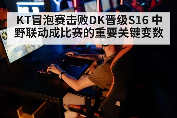 KT冒泡赛击败DK晋级S16 中野联动成比赛的重要关键变数