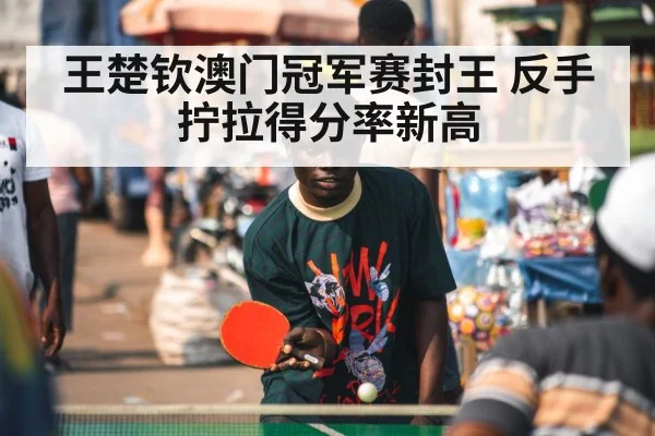 王楚钦澳门冠军赛封王 反手拧拉得分率新高