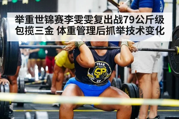 举重世锦赛李雯雯复出战79公斤级包揽三金 体重管理后抓举技术变化