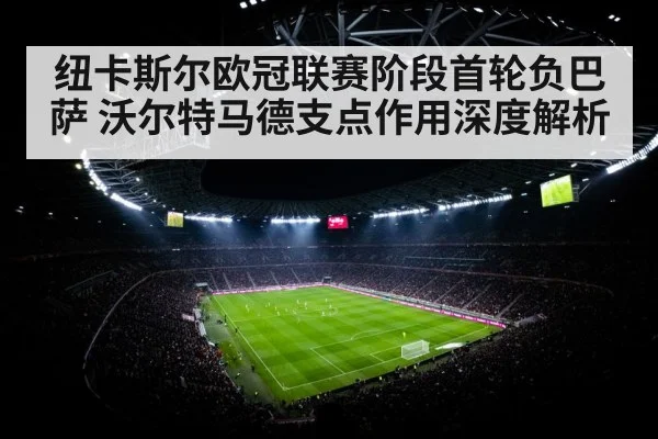 纽卡斯尔欧冠联赛阶段首轮负巴萨 沃尔特马德支点作用深度解析
