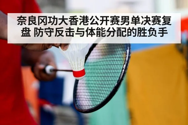 奈良冈功大香港公开赛男单决赛复盘 防守反击与体能分配的胜负手
